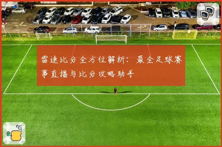 雷速比分全方位解析:最全足球赛事直播与比分攻略助手