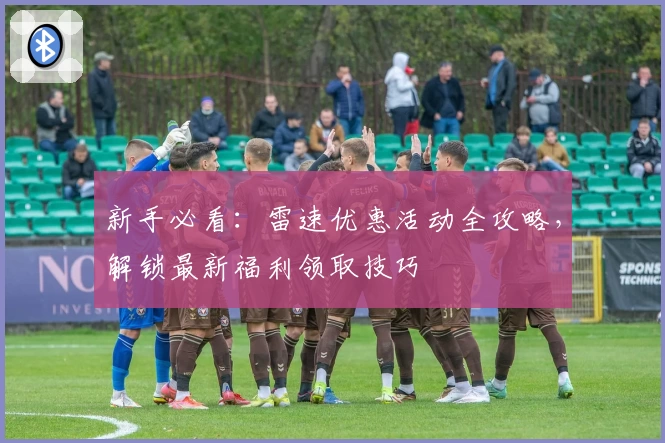 新手必看：雷速优惠活动全攻略，解锁最新福利领取技巧