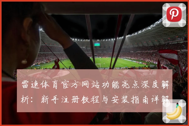 雷速体育官方网站功能亮点深度解析：新手注册教程与安装指南详解