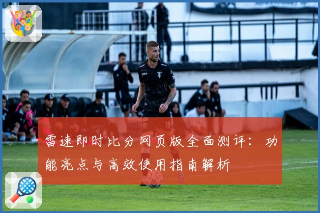 雷速即时比分网页版全面测评:功能亮点与高效使用指南解析