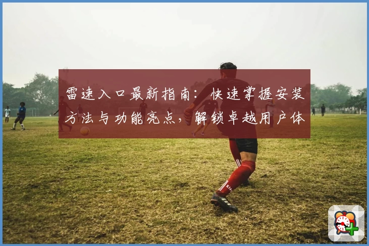 雷速入口最新指南:快速掌握安装方法与功能亮点,解锁卓越用户体验