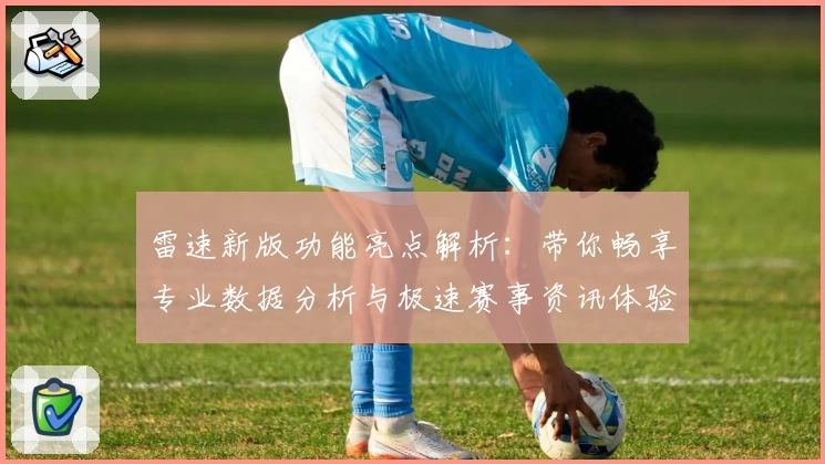 雷速新版功能亮点解析：带你畅享专业数据分析与极速赛事资讯体验