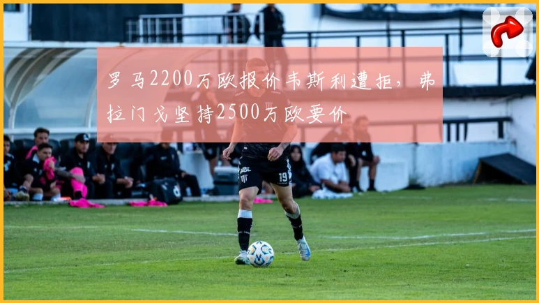 罗马2200万欧报价韦斯利遭拒,弗拉门戈坚持2500万欧要价