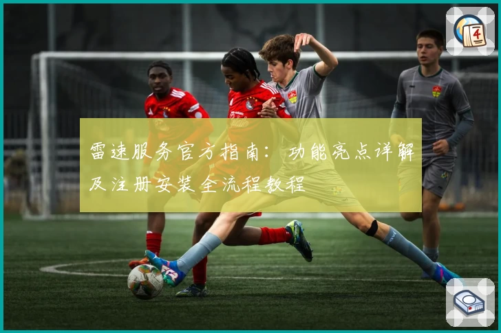 雷速服务官方指南：功能亮点详解及注册安装全流程教程