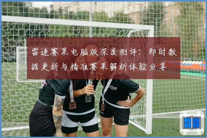 雷速赛果电脑版深度测评：即时数据更新与精准赛果解析体验分享