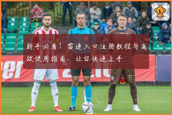新手必看！雷速入口注册教程与高效使用指南，让你快速上手