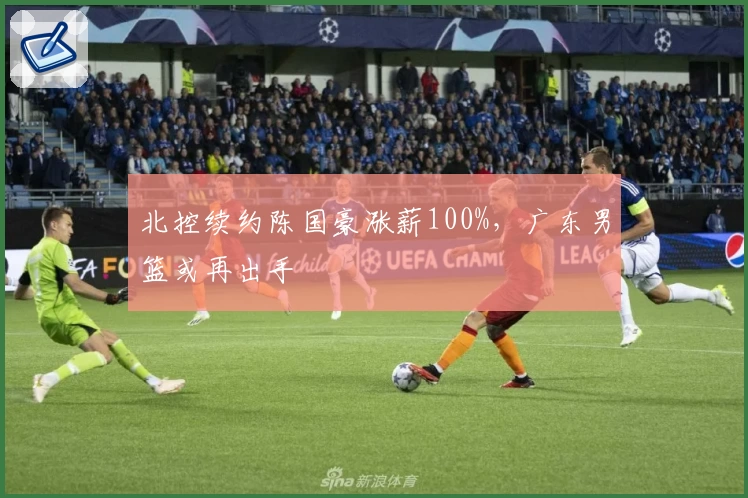 北控续约陈国豪涨薪100%，广东男篮或再出手