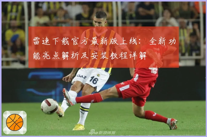 雷速下载官方最新版上线：全新功能亮点解析及安装教程详解