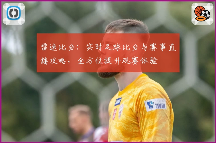 雷速比分：实时足球比分与赛事直播攻略，全方位提升观赛体验