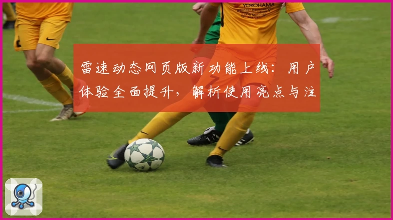 雷速动态网页版新功能上线：用户体验全面提升，解析使用亮点与注册指南