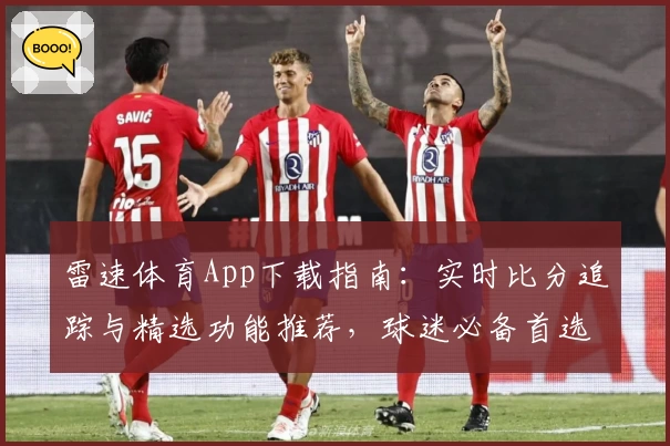 雷速体育App下载指南:实时比分追踪与精选功能推荐,球迷必备首选