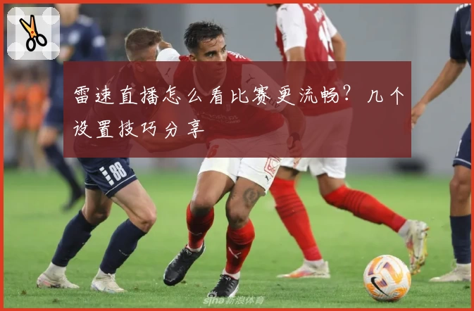 雷速直播怎么看比赛更流畅?几个设置技巧分享