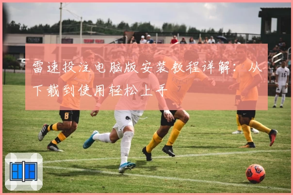 雷速投注电脑版安装教程详解：从下载到使用轻松上手