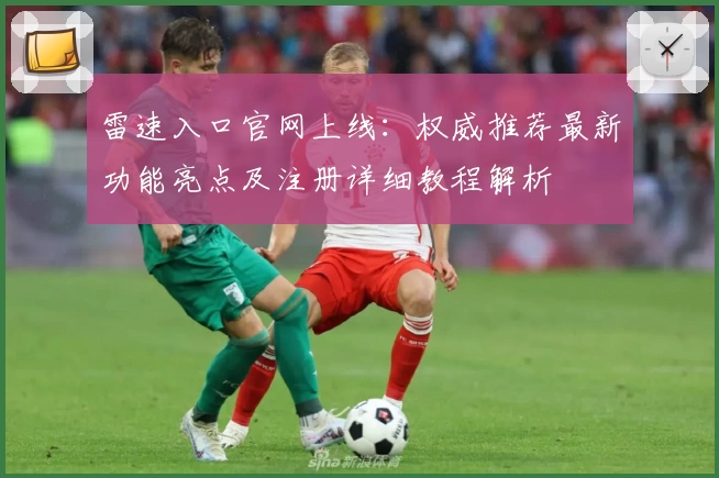 雷速入口官网上线：权威推荐最新功能亮点及注册详细教程解析