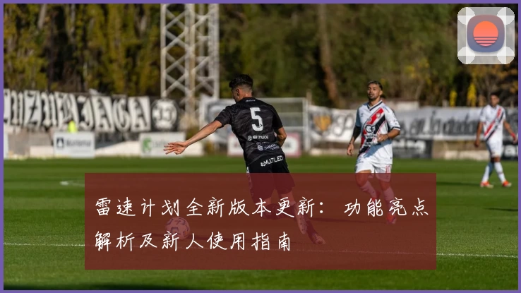 雷速计划全新版本更新：功能亮点解析及新人使用指南