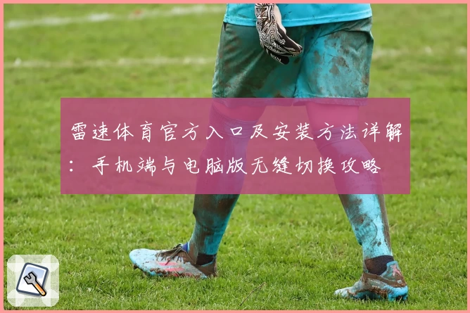 雷速体育官方入口及安装方法详解：手机端与电脑版无缝切换攻略