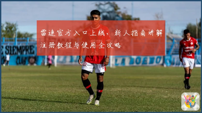雷速官方入口上线，新人指南讲解注册教程与使用全攻略