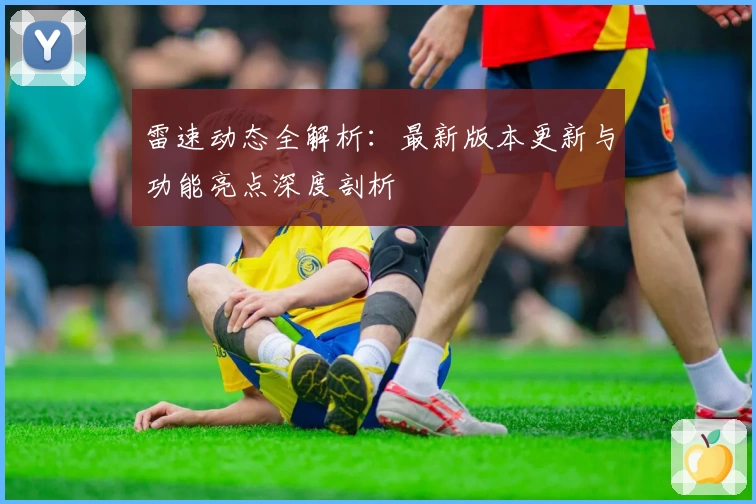 雷速动态全解析：最新版本更新与功能亮点深度剖析