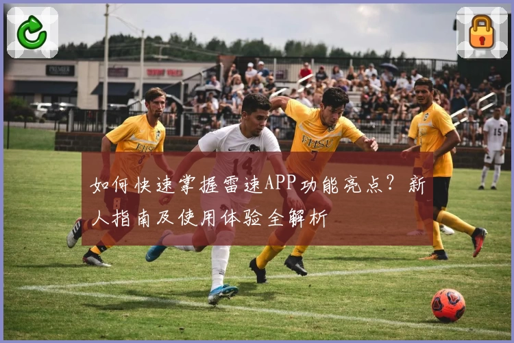 如何快速掌握雷速APP功能亮点？新人指南及使用体验全解析