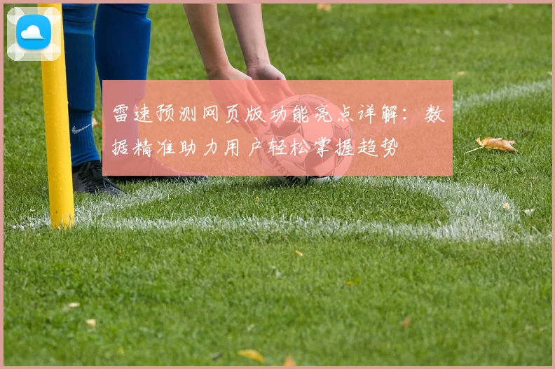 雷速预测网页版功能亮点详解：数据精准助力用户轻松掌握趋势