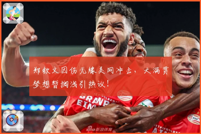 郑钦文因伤无缘美网冲击，大满贯梦想暂搁浅引热议！