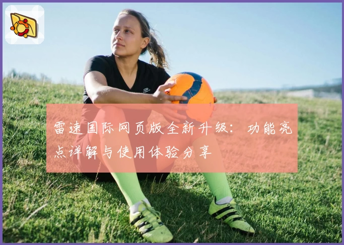 雷速国际网页版全新升级:功能亮点详解与使用体验分享