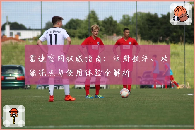 雷速官网权威指南：注册教学、功能亮点与使用体验全解析