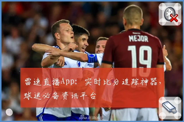 雷速直播App:实时比分追踪神器,球迷必备资讯平台