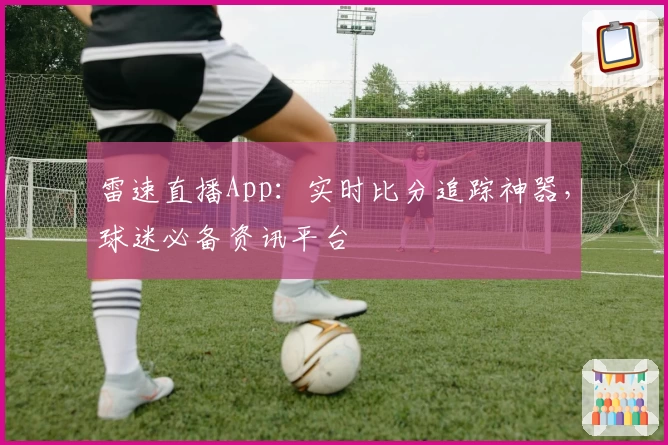 雷速直播App:实时比分追踪神器,球迷必备资讯平台