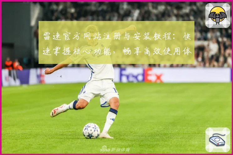 雷速官方网站注册与安装教程：快速掌握核心功能，畅享高效使用体验