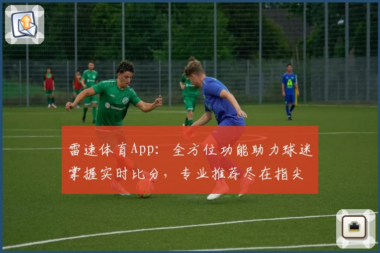 雷速体育App:全方位功能助力球迷掌握实时比分,专业推荐尽在指尖