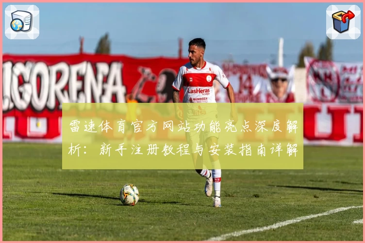 雷速体育官方网站功能亮点深度解析：新手注册教程与安装指南详解