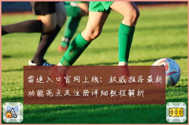 雷速入口官网上线：权威推荐最新功能亮点及注册详细教程解析