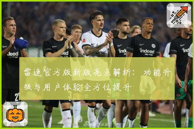 雷速官方版新版亮点解析:功能升级与用户体验全方位提升