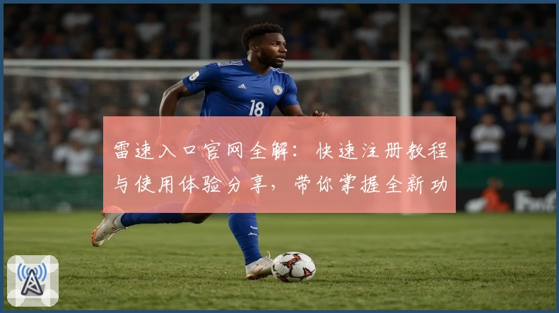 雷速入口官网全解：快速注册教程与使用体验分享，带你掌握全新功能亮点