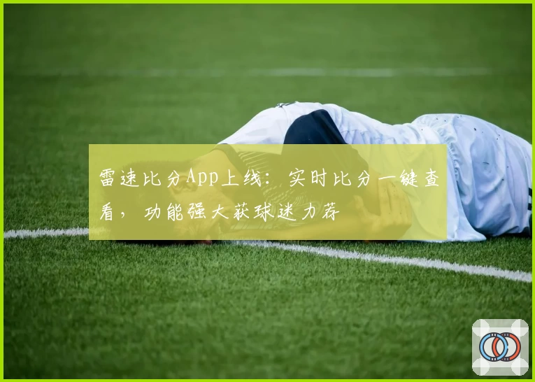 雷速比分App上线:实时比分一键查看,功能强大获球迷力荐
