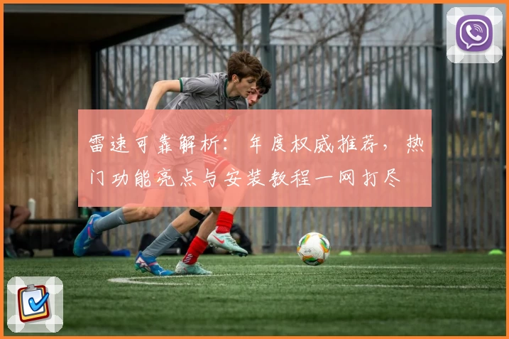 雷速可靠解析：年度权威推荐，热门功能亮点与安装教程一网打尽