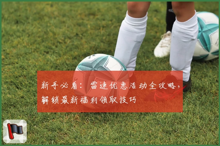 新手必看：雷速优惠活动全攻略，解锁最新福利领取技巧