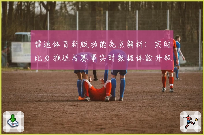 雷速体育新版功能亮点解析:实时比分推送与赛事实时数据体验升级