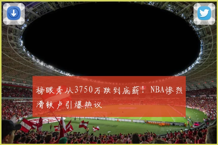 榜眼秀从3750万跌到底薪！NBA惨烈滑铁卢引爆热议