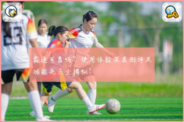 雷速可靠吗？使用体验深度测评及功能亮点全揭秘！
