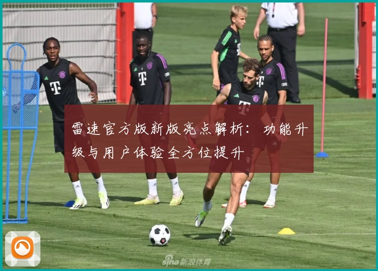 雷速官方版新版亮点解析：功能升级与用户体验全方位提升