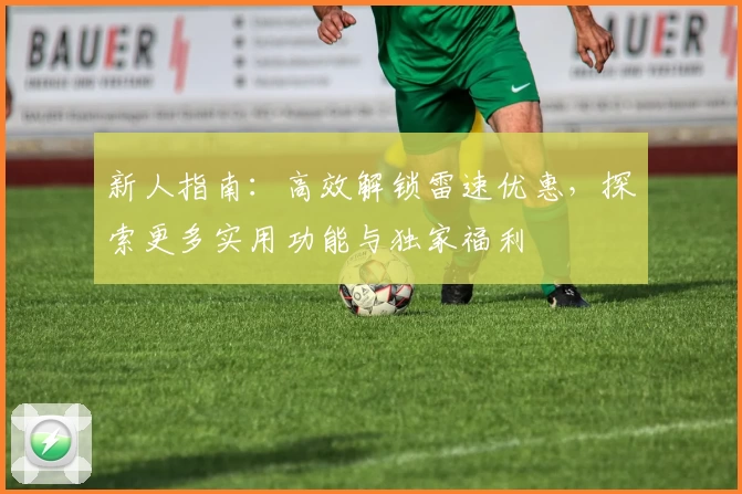 新人指南：高效解锁雷速优惠，探索更多实用功能与独家福利