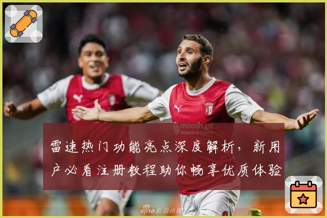 雷速热门功能亮点深度解析,新用户必看注册教程助你畅享优质体验
