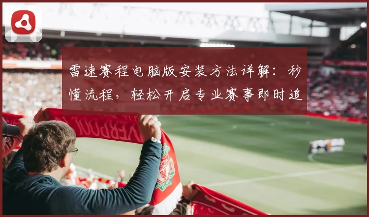雷速赛程电脑版安装方法详解：秒懂流程，轻松开启专业赛事即时追踪新体验
