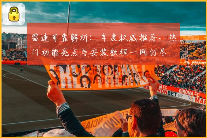雷速可靠解析：年度权威推荐，热门功能亮点与安装教程一网打尽