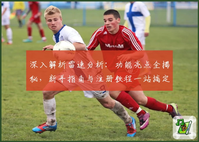 深入解析雷速分析：功能亮点全揭秘，新手指南与注册教程一站搞定