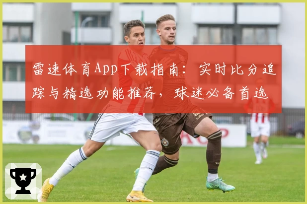 雷速体育App下载指南:实时比分追踪与精选功能推荐,球迷必备首选
