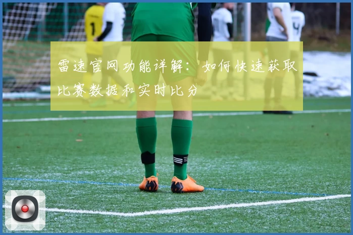 雷速官网功能详解:如何快速获取比赛数据和实时比分