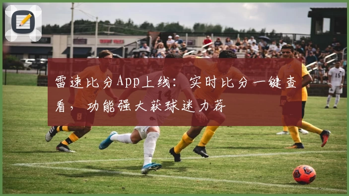 雷速比分App上线:实时比分一键查看,功能强大获球迷力荐
